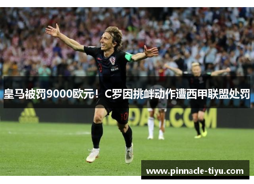皇马被罚9000欧元！C罗因挑衅动作遭西甲联盟处罚